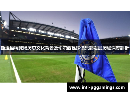 斯坦福桥球场历史文化背景及切尔西足球俱乐部发展历程深度剖析 斯坦福桥球场历史文化背景及切尔西足球俱乐部发展历程深度剖析