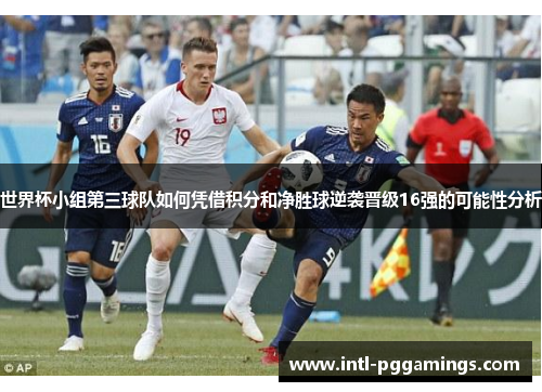 世界杯小组第三球队如何凭借积分和净胜球逆袭晋级16强的可能性分析 世界杯小组第三球队如何凭借积分和净胜球逆袭晋级16强的可能性分析