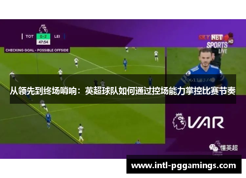 从领先到终场哨响:英超球队如何通过控场能力掌控比赛节奏 从领先到终场哨响:英超球队如何通过控场能力掌控比赛节奏