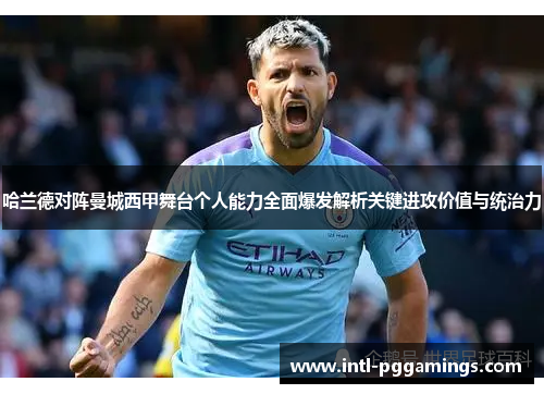 哈兰德对阵曼城西甲舞台个人能力全面爆发解析关键进攻价值与统治力 哈兰德对阵曼城西甲舞台个人能力全面爆发解析关键进攻价值与统治力