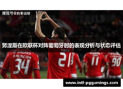 努涅斯在欧联杯对阵葡萄牙时的表现分析与状态评估 努涅斯在欧联杯对阵葡萄牙时的表现分析与状态评估