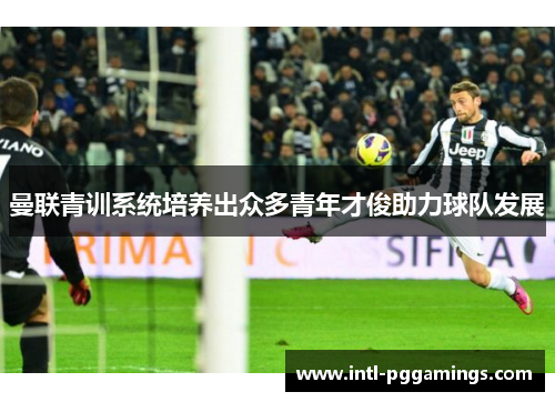曼联青训系统培养出众多青年才俊助力球队发展