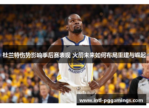 杜兰特伤势影响季后赛表现 火箭未来如何布局重建与崛起