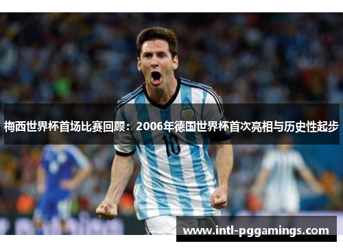 梅西世界杯首场比赛回顾:2006年德国世界杯首次亮相与历史性起步 梅西世界杯首场比赛回顾:2006年德国世界杯首次亮相与历史性起步