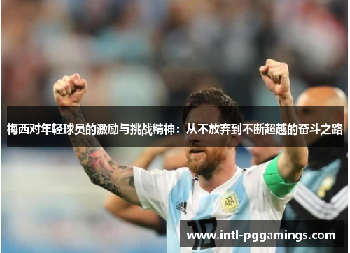 梅西对年轻球员的激励与挑战精神:从不放弃到不断超越的奋斗之路 梅西对年轻球员的激励与挑战精神:从不放弃到不断超越的奋斗之路