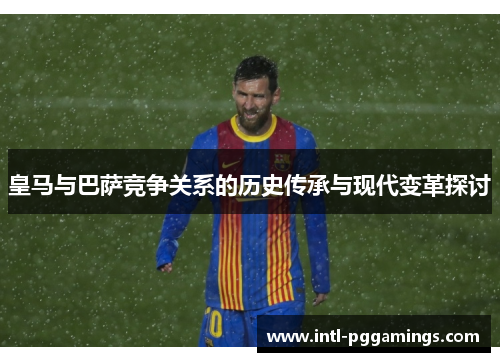 皇马与巴萨竞争关系的历史传承与现代变革探讨